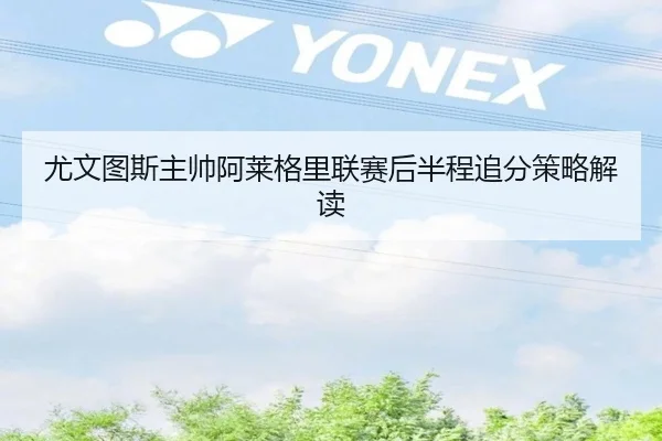 尤文图斯主帅阿莱格里联赛后半程追分策略解读